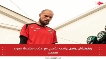 رايكوفيتش يواصل برنامجه التأهيلي مع الاتحاد استعدادًا للعودة للملاعب